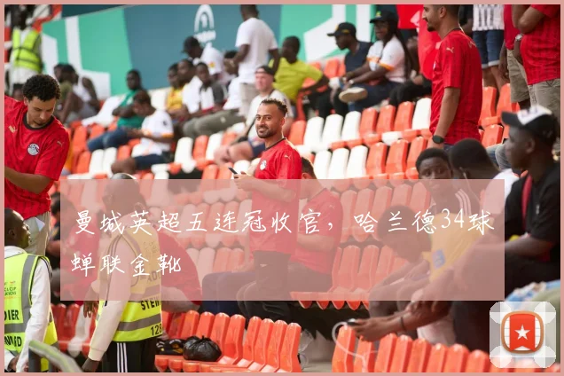 曼城英超五连冠收官,哈兰德34球蝉联金靴