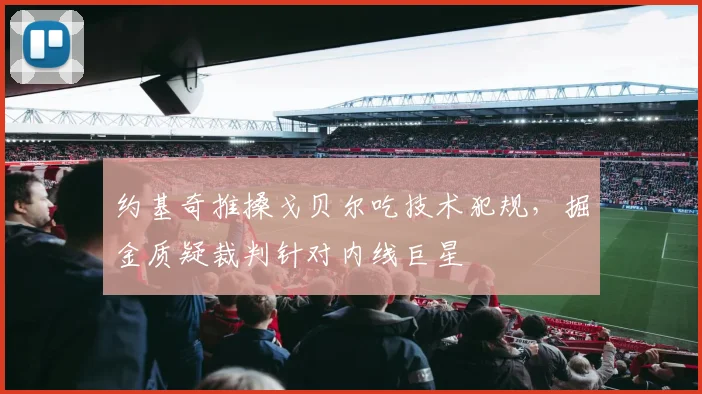 约基奇推搡戈贝尔吃技术犯规，掘金质疑裁判针对内线巨星