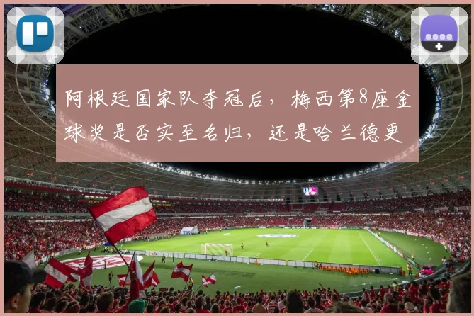 阿根廷国家队夺冠后,梅西第8座金球奖是否实至名归,还是哈兰德更配得上?