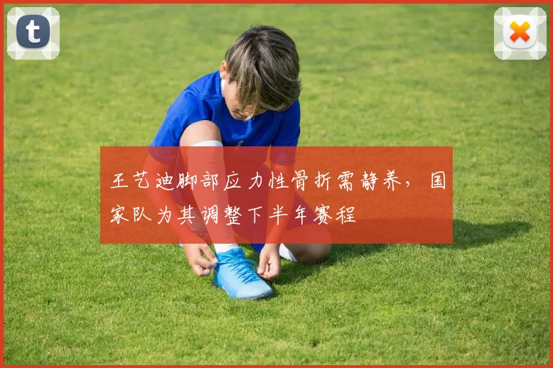 王艺迪脚部应力性骨折需静养，国家队为其调整下半年赛程