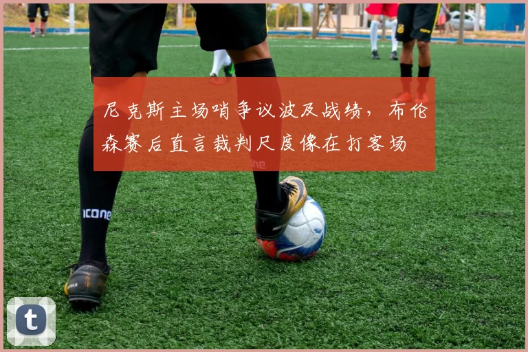 尼克斯主场哨争议波及战绩，布伦森赛后直言裁判尺度像在打客场